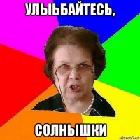 улыьбайтесь, солнышки
