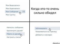 Когда кто-то очень сильно обидел