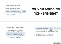 не она меня не прикалывает