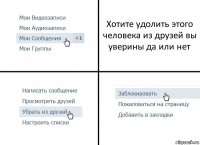 Хотите удолить этого человека из друзей вы уверины да или нет