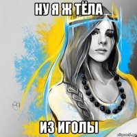 ну я ж тёла из иголы