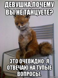 девушка,почему вы не танцуете? это очевидно: я отвечаю на тупые вопросы.