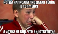 когда написала пиздатая тёлка в топфейс! а у тебя не вип, что бы ответить!