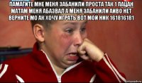 памагите мне меня забанили проста так 1 пацан матам меня абазвал а меня забанили аиво нет верните мо ак хочу играть вот мой ник 161816181 