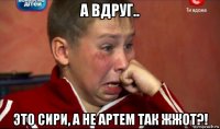 а вдруг.. это сири, а не артем так жжот?!
