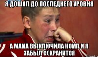я дошол до последнего уровня а мама выключила комп и я забыл сохранится