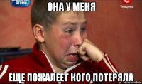 она у меня еще пожалеет кого потеряла