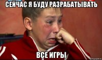 сейчас я буду разрабатывать все игры
