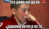 это дима когда он завалил катку в кс го
