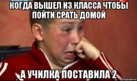 когда вышел из класса чтобы пойти срать домой а училка поставила 2