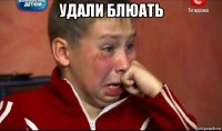 удали блюать 