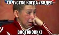 то чуство когда увидел востокских!