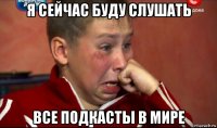 я сейчас буду слушать все подкасты в мире