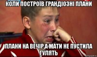 коли построїв грандіозні плани плани на вечір,а мати не пустила гулять