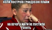 коли построїв грандіозні плани на вечір,а мати не пустила гулять
