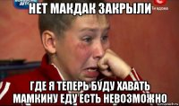 нет макдак закрыли где я теперь буду хавать мамкину еду есть невозможно
