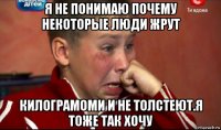 я не понимаю почему некоторые люди жрут килограмоми и не толстеют.я тоже так хочу