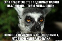 если правительство поднимает налоги на алкоголь, чтобы меньше пили, то налоги на зарплату оно поднимает, чтобы меньше работали?