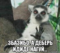  збазибо, а деберь идиде нагуй...