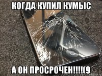 когда купил кумыс а он просрочен!!!!(9