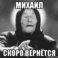 михаил скоро вернётся