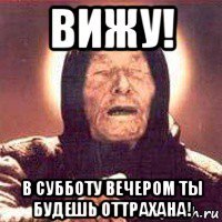 вижу! в субботу вечером ты будешь оттрахана!