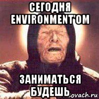 сегодня environment'om заниматься будешь