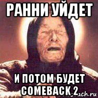 ранни уйдет и потом будет comeback 2