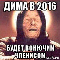 дима в 2016 будет вонючим членисом