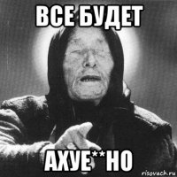 все будет ахуе**но