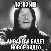 12.12.15 у ивангая будет новое видео