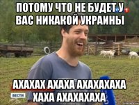 потому что не будет у вас никакой украины ахахах ахаха ахахахаха хаха ахахахаха