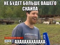 не будет больше вашего скайпа ахахахахахаха