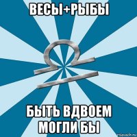 весы+рыбы быть вдвоем могли бы