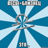 весы+близнец это...