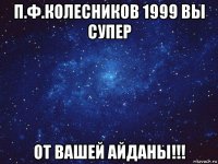 п.ф.колесников 1999 вы супер от вашей айданы!!!