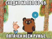 сходил на пвп 60-69. пятачек неси ружье.