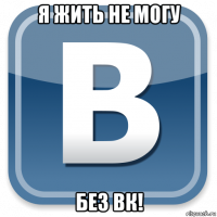 я жить не могу без вк!