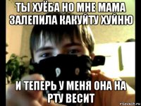 ты хуёба но мне мама залепила какуйту хуйню и теперь у меня она на рту весит