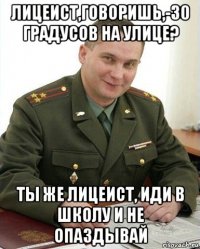 лицеист,говоришь,-30 градусов на улице? ты же лицеист, иди в школу и не опаздывай