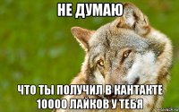 не думаю что ты получил в кантакте 10000 лайков у тебя