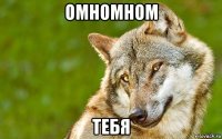 омномном тебя