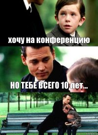 хочу на конференцию НО ТЕБЕ ВСЕГО 10 лет... 