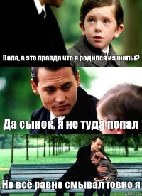 Папа, а это правда что я родился из жопы? Да сынок, я не туда попал Но всё равно смывал говно я