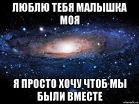 люблю тебя малышка моя я просто хочу чтоб мы были вместе