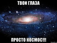 твои глаза просто космос!!!