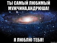 ты самый любимый мужчина,андрюша! я люблю тебя!