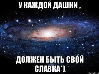 у каждой дашки , должен быть свой славка*)