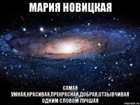 мария новицкая самая умная,красивая,прекрасная,добрая,отзывчивая одним словом лучшая