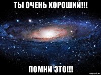 ты очень хороший!!! помни это!!!